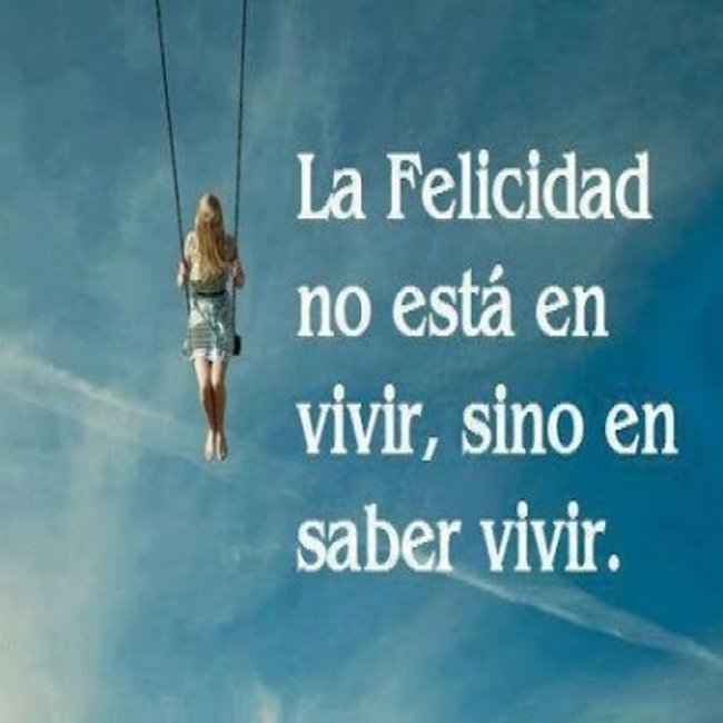 la felicidad no está en vivir, sino en saber vivir