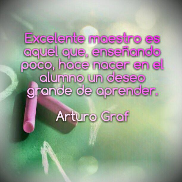 Excelente maestro es aque que enseñando poco hace nacer en el alumno un deseo grande de aprender